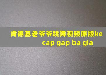 肯德基老爷爷跳舞视频原版ke cap gap ba gia